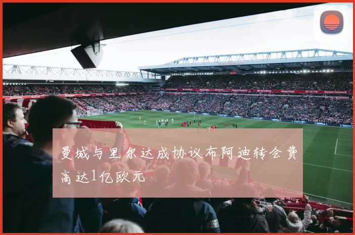 曼城与里尔达成协议布阿迪转会费高达1亿欧元