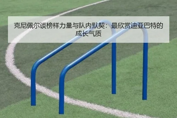 克尼佩尔谈榜样力量与队内默契：最欣赏迪亚巴特的成长气质