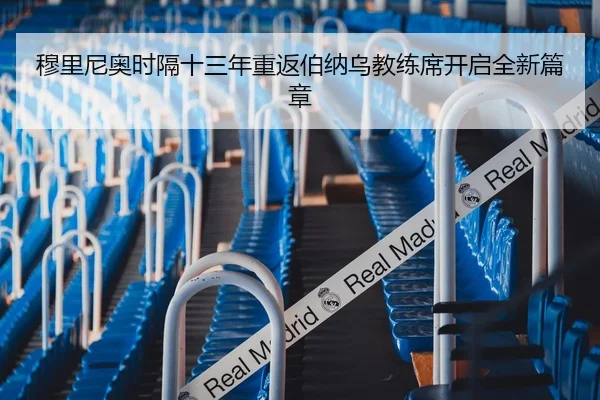 穆里尼奥时隔十三年重返伯纳乌教练席开启全新篇章