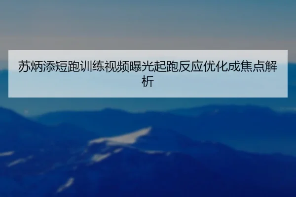 苏炳添短跑训练视频曝光起跑反应优化成焦点解析
